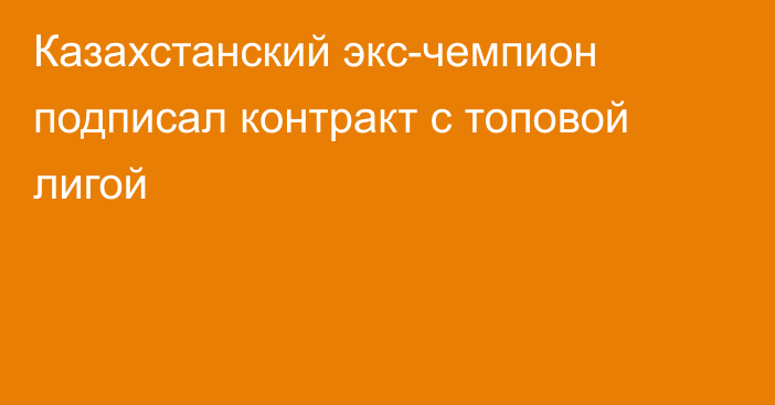 Казахстанский экс-чемпион подписал контракт с топовой лигой