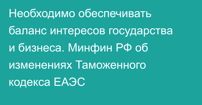 Необходимо обеспечивать баланс интересов государства и бизнеса. Минфин РФ об изменениях Таможенного кодекса ЕАЭС