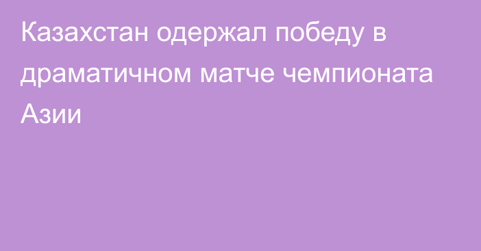 Казахстан одержал победу в драматичном матче чемпионата Азии