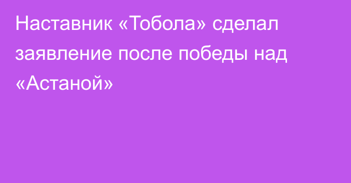 Наставник «Тобола» сделал заявление после победы над «Астаной»