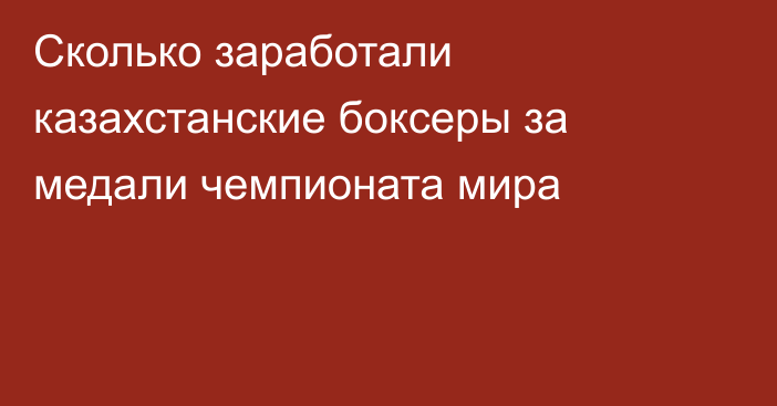 Сколько заработали казахстанские боксеры за медали чемпионата мира