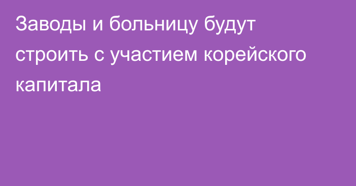 Заводы и больницу будут строить с участием корейского капитала