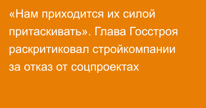 «Нам приходится их силой притаскивать». Глава Госстроя раскритиковал стройкомпании за отказ от соцпроектах