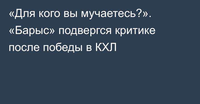 «Для кого вы мучаетесь?». «Барыс» подвергся критике после победы в КХЛ