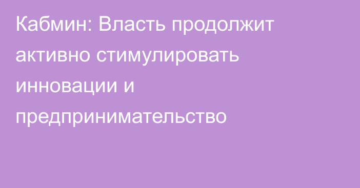 Кабмин: Власть продолжит активно стимулировать инновации и предпринимательство