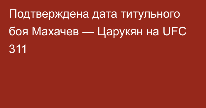 Подтверждена дата титульного боя Махачев — Царукян на UFC 311