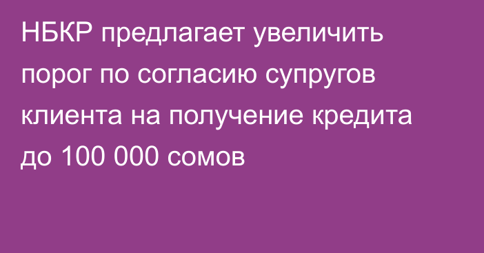 НБКР предлагает увеличить порог по согласию супругов клиента на получение кредита до 100 000 сомов  