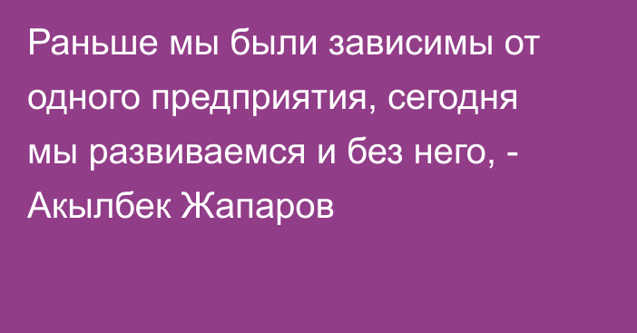 Раньше мы были зависимы от одного предприятия, сегодня мы развиваемся и без него, - Акылбек Жапаров