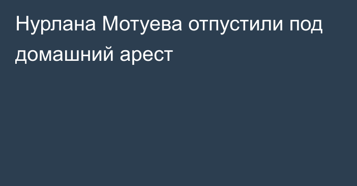 Нурлана Мотуева отпустили под домашний арест