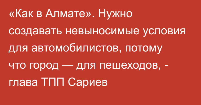 «Как в Алмате». Нужно создавать невыносимые условия для автомобилистов, потому что город — для пешеходов, - глава ТПП Сариев