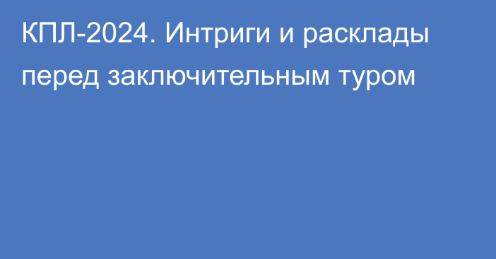 КПЛ-2024. Интриги и расклады перед заключительным туром