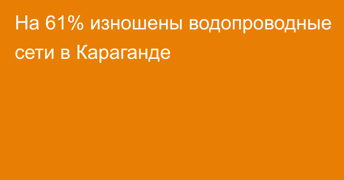 На 61% изношены водопроводные сети в Караганде