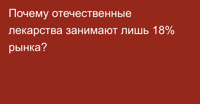 Почему отечественные лекарства занимают лишь 18% рынка?