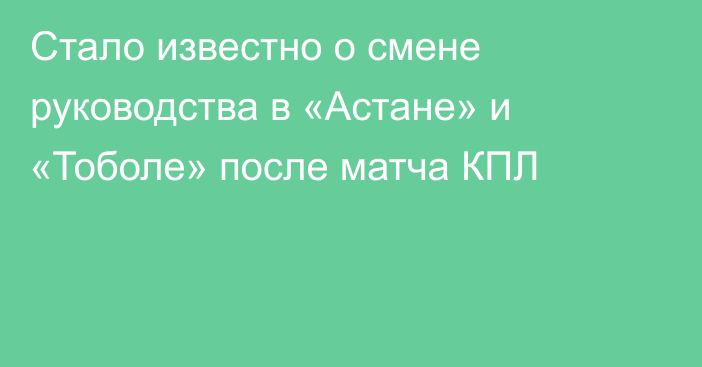 Стало известно о смене руководства в «Астане» и «Тоболе» после матча КПЛ