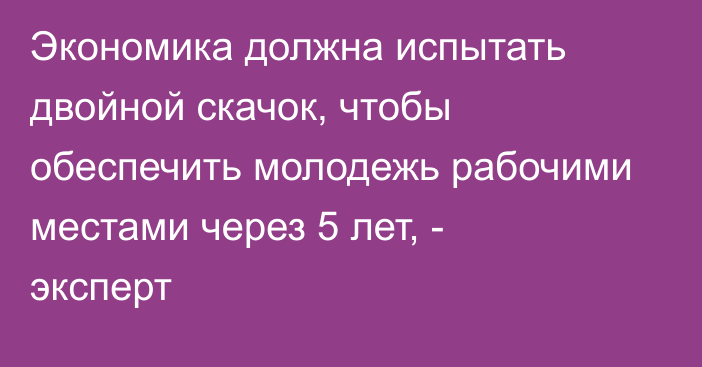 Экономика должна испытать двойной скачок, чтобы обеспечить молодежь рабочими местами через 5 лет, - эксперт