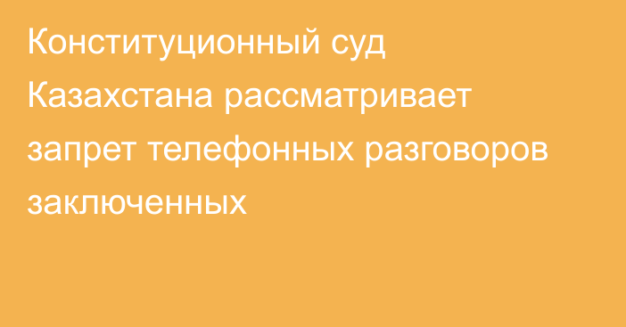 Конституционный суд Казахстана рассматривает запрет телефонных разговоров заключенных