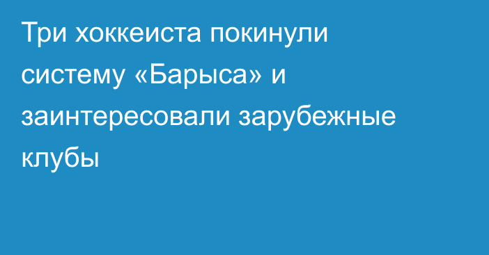 Три хоккеиста покинули систему «Барыса» и заинтересовали зарубежные клубы