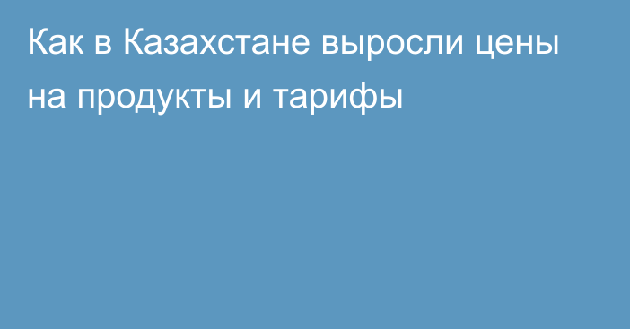 Как в Казахстане выросли цены на продукты и тарифы