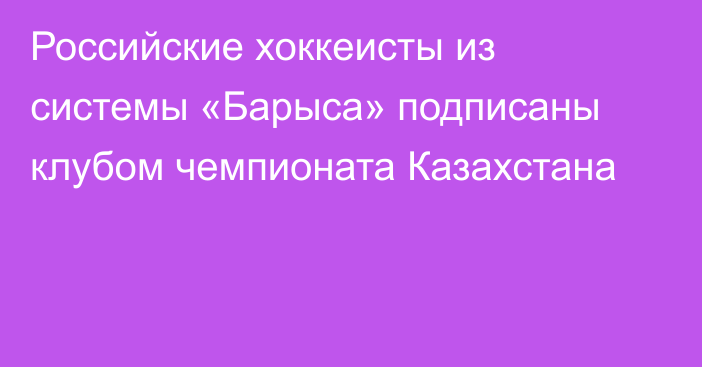 Российские хоккеисты из системы «Барыса» подписаны клубом чемпионата Казахстана