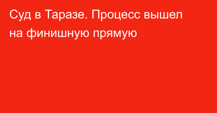 Суд в Таразе. Процесс вышел на финишную прямую