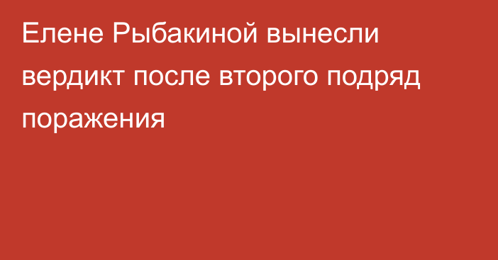 Елене Рыбакиной вынесли вердикт после второго подряд поражения