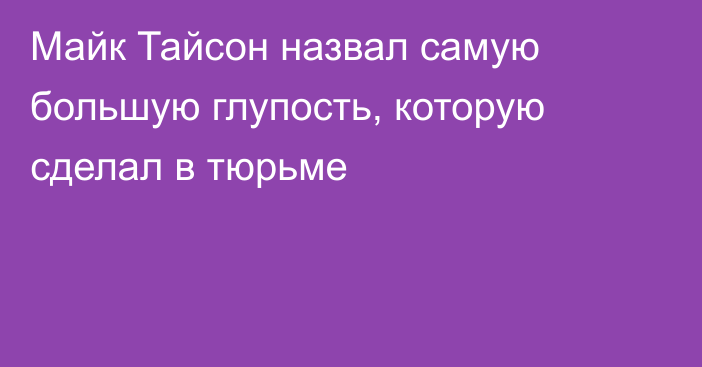 Майк Тайсон назвал самую большую глупость, которую сделал в тюрьме