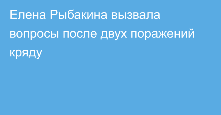 Елена Рыбакина вызвала вопросы после двух поражений кряду