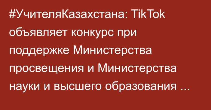 #УчителяКазахстана: TikTok объявляет конкурс при поддержке Министерства просвещения и Министерства науки и высшего образования РК