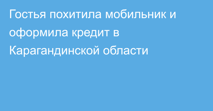 Гостья похитила мобильник и оформила кредит в Карагандинской области