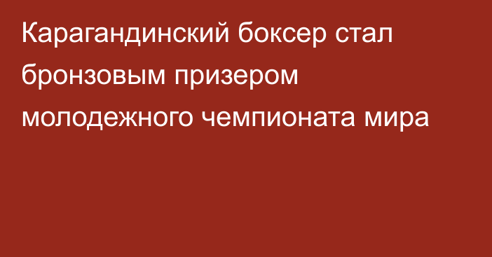 Карагандинский боксер стал бронзовым призером молодежного чемпионата мира