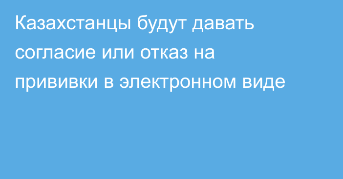 Казахстанцы будут давать согласие или отказ на прививки в электронном виде