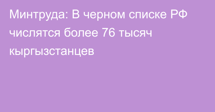 Минтруда: В черном списке РФ числятся более 76 тысяч кыргызстанцев