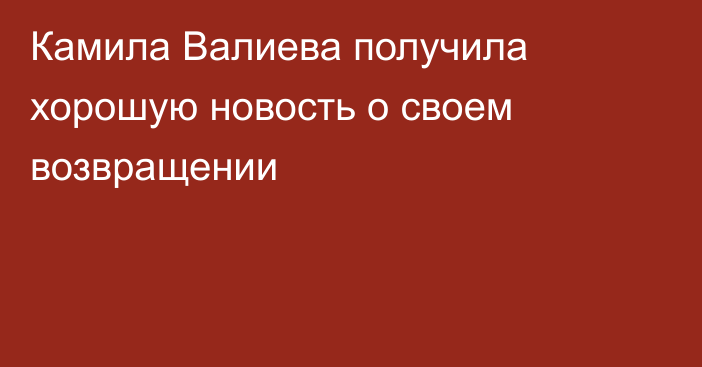 Камила Валиева получила хорошую новость о своем возвращении