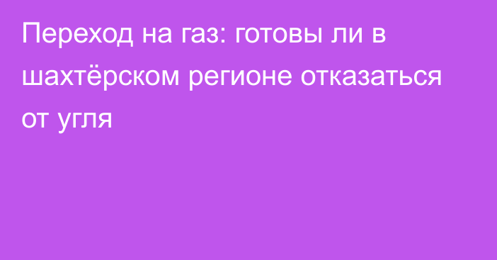 Переход на газ: готовы ли в шахтёрском регионе отказаться от угля