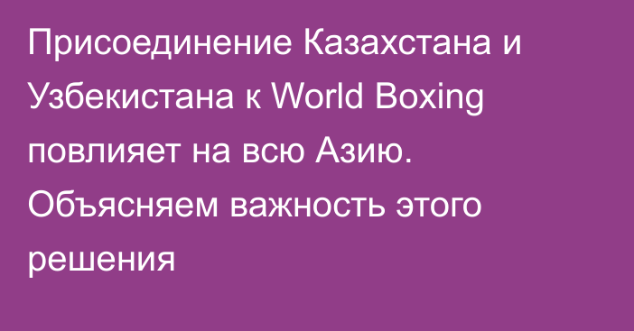 Присоединение Казахстана и Узбекистана к World Boxing повлияет на всю Азию. Объясняем важность этого решения