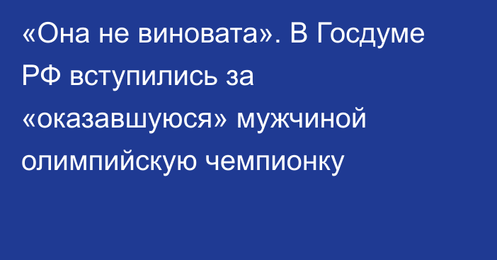 «Она не виновата». В Госдуме РФ вступились за «оказавшуюся» мужчиной олимпийскую чемпионку