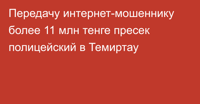 Передачу интернет-мошеннику более 11 млн тенге пресек полицейский в Темиртау