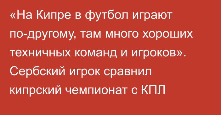 «На Кипре в футбол играют по-другому, там много хороших техничных команд и игроков». Сербский игрок сравнил кипрский чемпионат с КПЛ