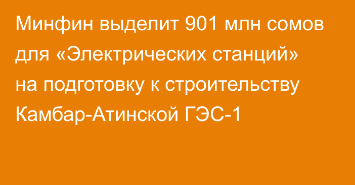 Минфин выделит 901 млн сомов для «Электрических станций» на подготовку к строительству Камбар-Атинской ГЭС-1