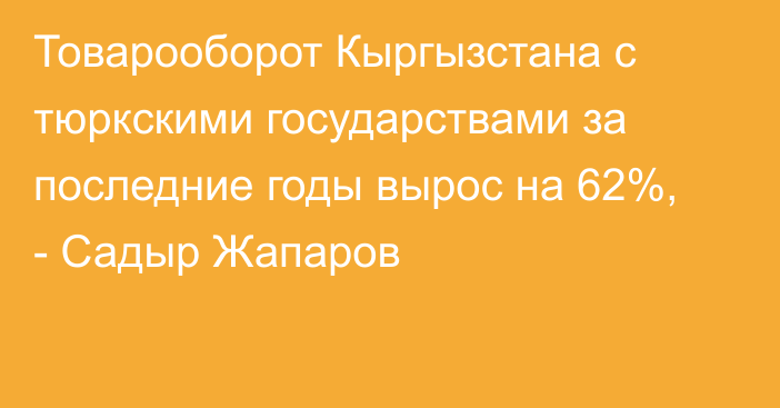 Товарооборот Кыргызстана с тюркскими государствами за последние годы вырос на 62%, - Садыр Жапаров