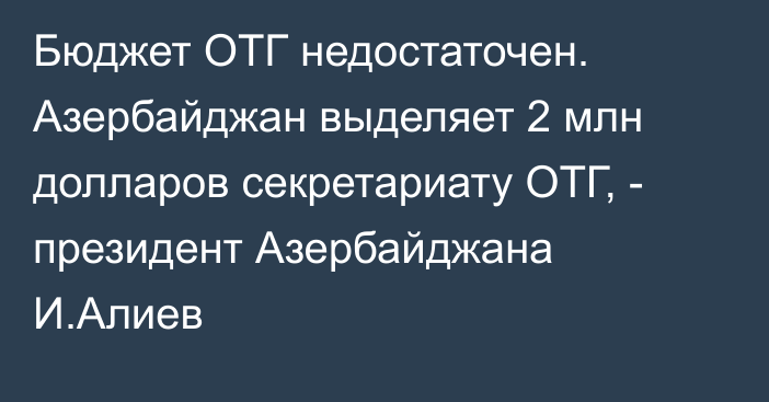 Бюджет ОТГ недостаточен. Азербайджан выделяет 2 млн долларов секретариату ОТГ, - президент Азербайджана И.Алиев