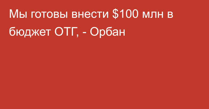 Мы готовы внести $100 млн в бюджет ОТГ, - Орбан 