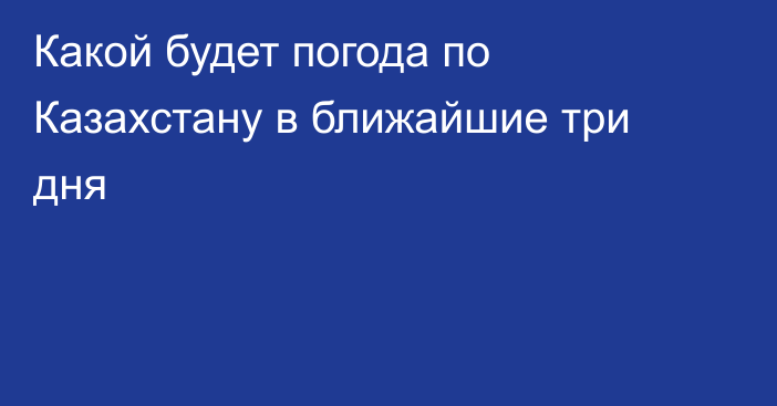 Какой будет погода по Казахстану в ближайшие три дня