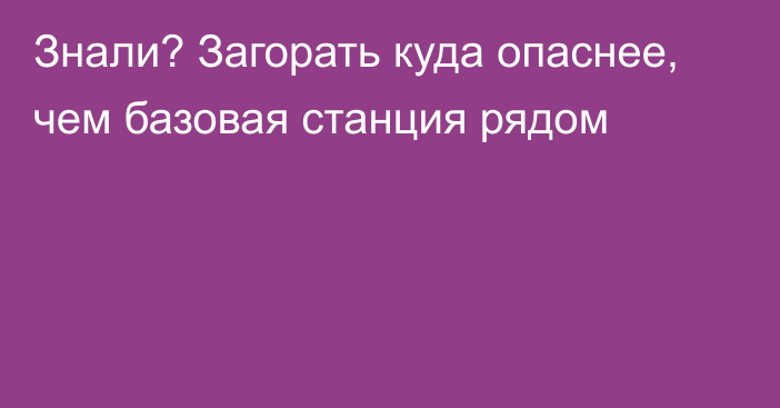 Знали? Загорать куда опаснее, чем базовая станция рядом