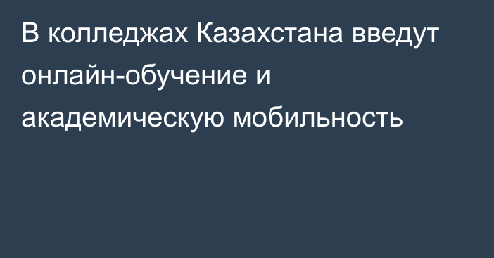 В колледжах Казахстана введут онлайн-обучение и академическую мобильность