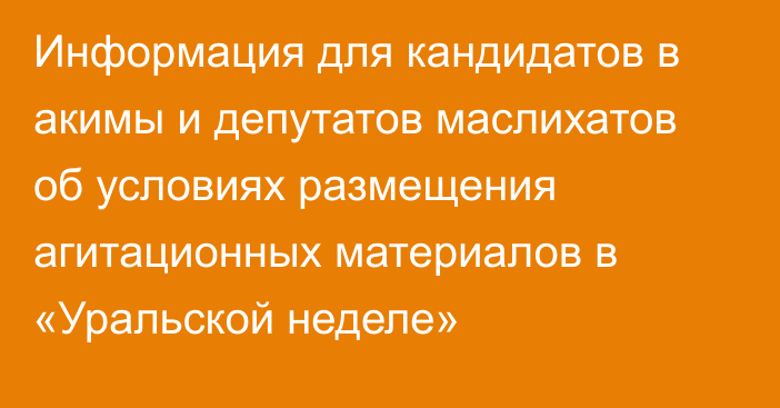 Информация для кандидатов в акимы и депутатов маслихатов об условиях размещения агитационных материалов в «Уральской неделе»