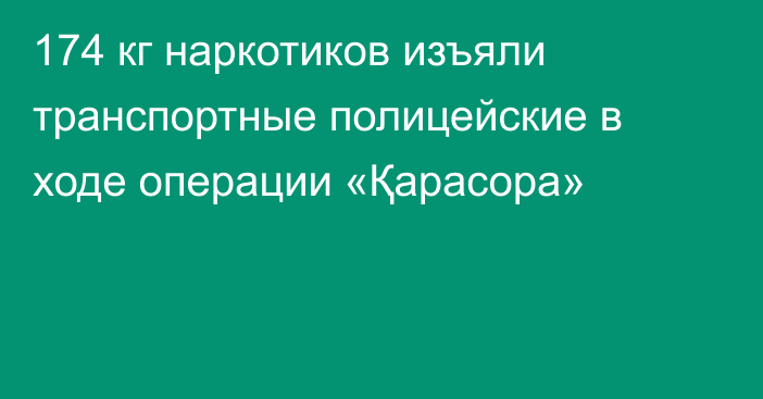 174 кг наркотиков изъяли транспортные полицейские в ходе операции «Қарасора»