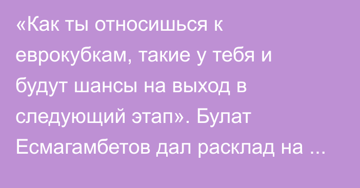 «Как ты относишься к еврокубкам, такие у тебя и будут шансы на выход в следующий этап». Булат Есмагамбетов дал расклад на матч «Астаны» в Лиге Конференций