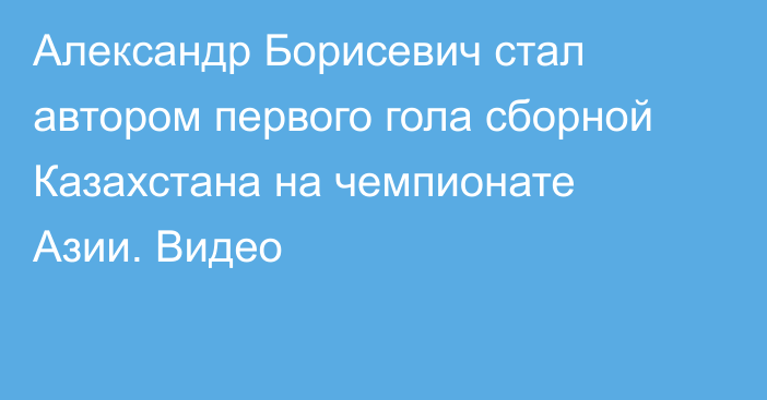 Александр Борисевич стал автором первого гола сборной Казахстана на чемпионате Азии. Видео