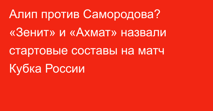 Алип против Самородова? «Зенит» и «Ахмат» назвали стартовые составы на матч Кубка России